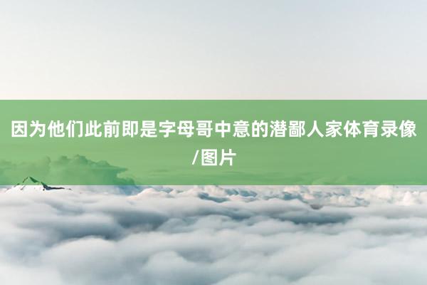 因为他们此前即是字母哥中意的潜鄙人家体育录像/图片
