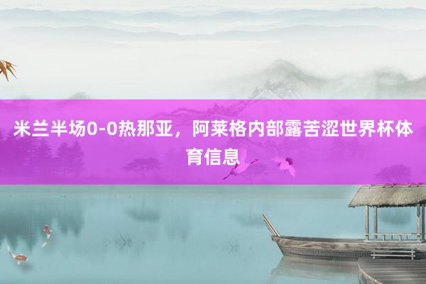 米兰半场0-0热那亚，阿莱格内部露苦涩世界杯体育信息