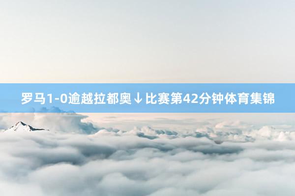 罗马1-0逾越拉都奥↓比赛第42分钟体育集锦