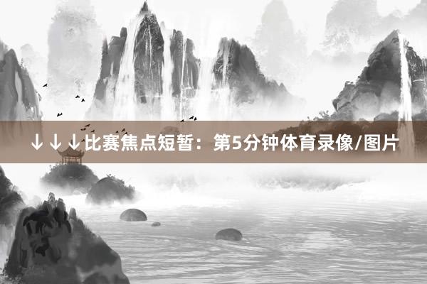 ↓↓↓比赛焦点短暂：第5分钟体育录像/图片