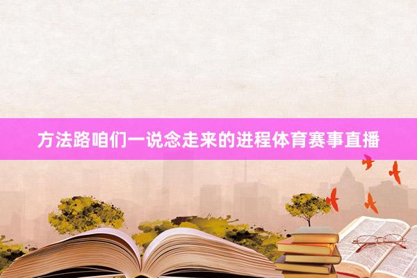 方法路咱们一说念走来的进程体育赛事直播