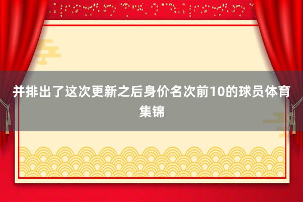 并排出了这次更新之后身价名次前10的球员体育集锦