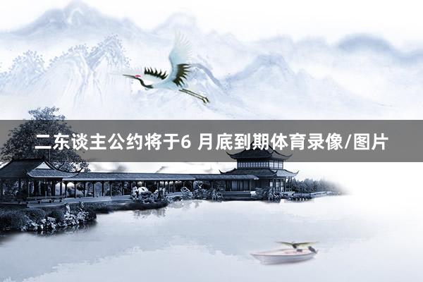 二东谈主公约将于6 月底到期体育录像/图片