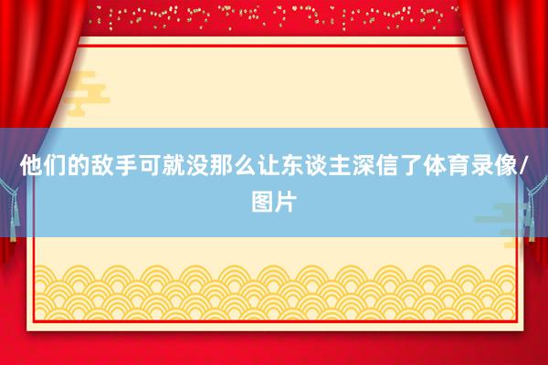 他们的敌手可就没那么让东谈主深信了体育录像/图片