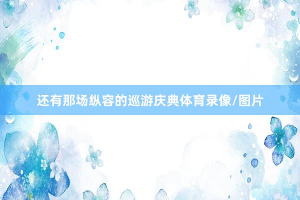 还有那场纵容的巡游庆典体育录像/图片