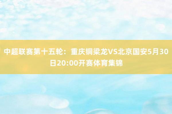 中超联赛第十五轮：重庆铜梁龙VS北京国安5月30日20:00开赛体育集锦