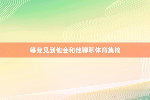 等我见到他会和他聊聊体育集锦