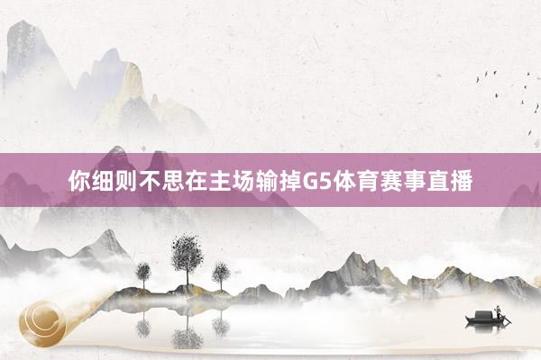 你细则不思在主场输掉G5体育赛事直播