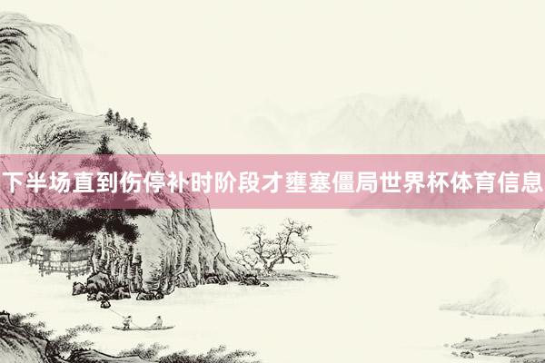 下半场直到伤停补时阶段才壅塞僵局世界杯体育信息