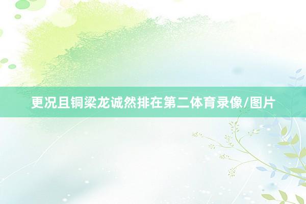 更况且铜梁龙诚然排在第二体育录像/图片