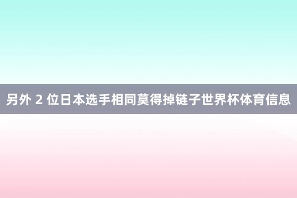 另外 2 位日本选手相同莫得掉链子世界杯体育信息