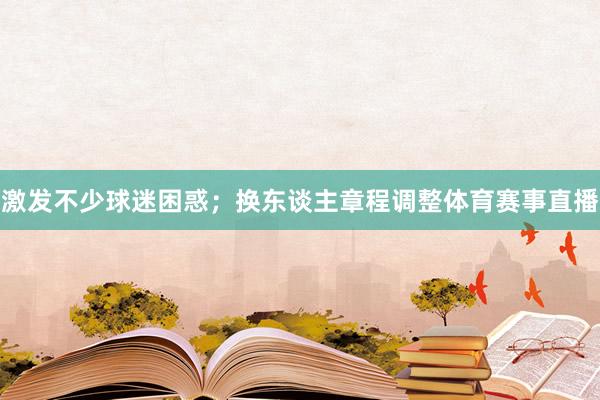 激发不少球迷困惑；换东谈主章程调整体育赛事直播