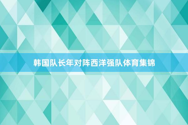 韩国队长年对阵西洋强队体育集锦