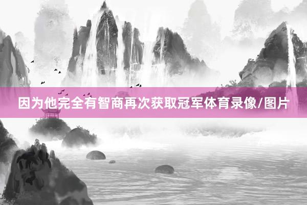 因为他完全有智商再次获取冠军体育录像/图片