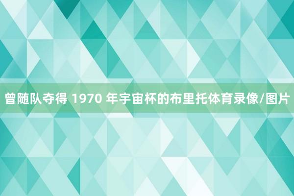 曾随队夺得 1970 年宇宙杯的布里托体育录像/图片