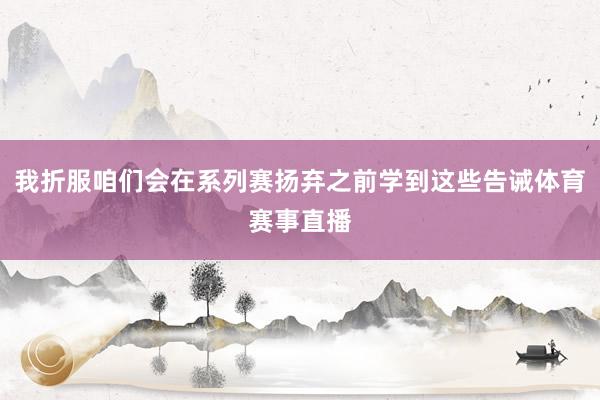 我折服咱们会在系列赛扬弃之前学到这些告诫体育赛事直播