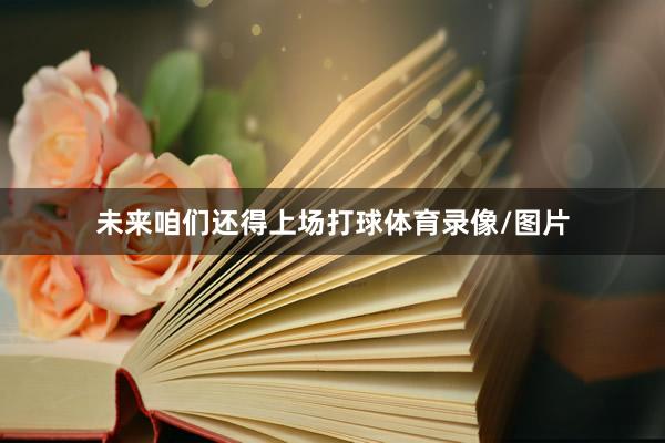 未来咱们还得上场打球体育录像/图片