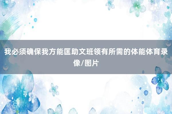 我必须确保我方能匡助文班领有所需的体能体育录像/图片