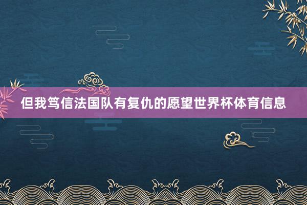 但我笃信法国队有复仇的愿望世界杯体育信息