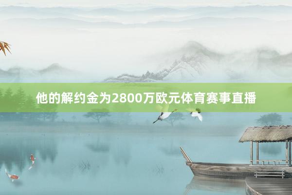 他的解约金为2800万欧元体育赛事直播
