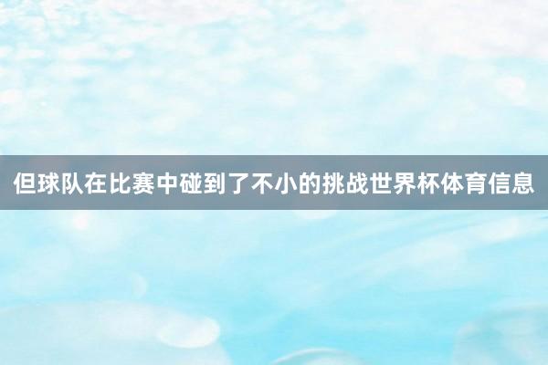 但球队在比赛中碰到了不小的挑战世界杯体育信息