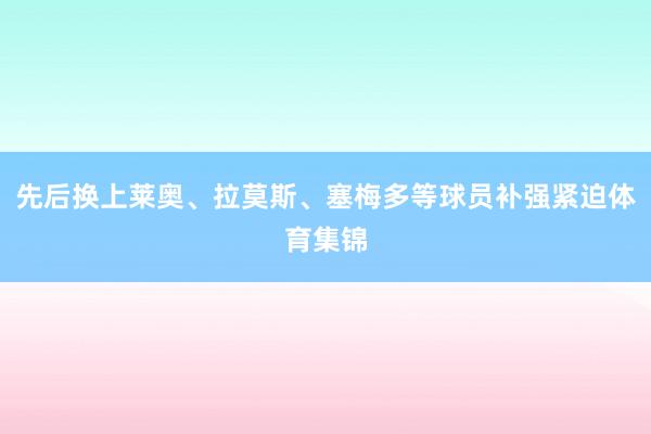 先后换上莱奥、拉莫斯、塞梅多等球员补强紧迫体育集锦