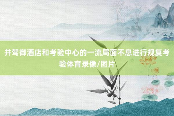 并驾御酒店和考验中心的一流局面不息进行规复考验体育录像/图片