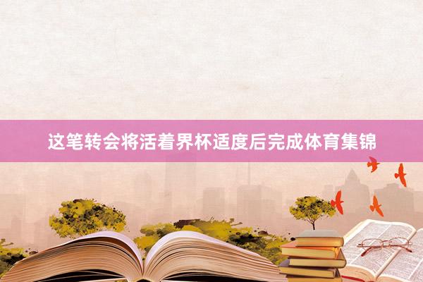 这笔转会将活着界杯适度后完成体育集锦
