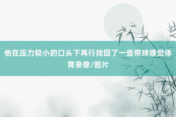 他在压力较小的口头下再行找回了一些带球嗅觉体育录像/图片