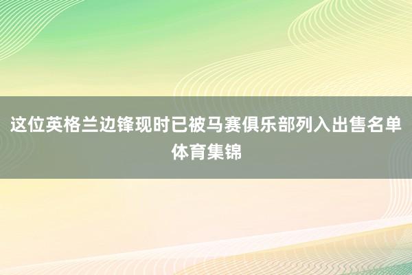 这位英格兰边锋现时已被马赛俱乐部列入出售名单体育集锦