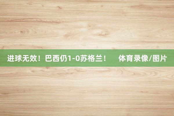进球无效!巴西仍1-0苏格兰! 体育录像/图片