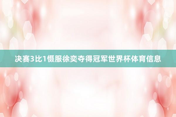 决赛3比1慑服徐奕夺得冠军世界杯体育信息