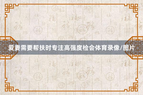 爱妻需要帮扶时专注高强度检会体育录像/图片