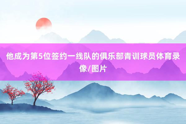 他成为第5位签约一线队的俱乐部青训球员体育录像/图片